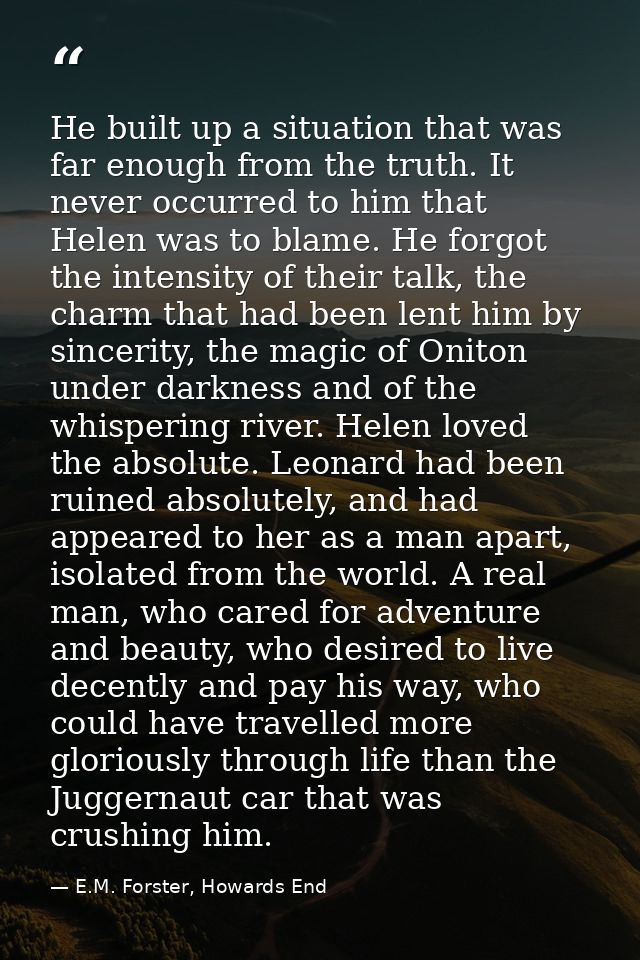 He built up a situation that was far enough from the truth. It never occurred to him that Helen was to blame. He forgot  — E.M. Forster, Howards End