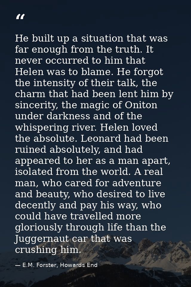 He built up a situation that was far enough from the truth. It never occurred to him that Helen was to blame. He forgot  — E.M. Forster, Howards End