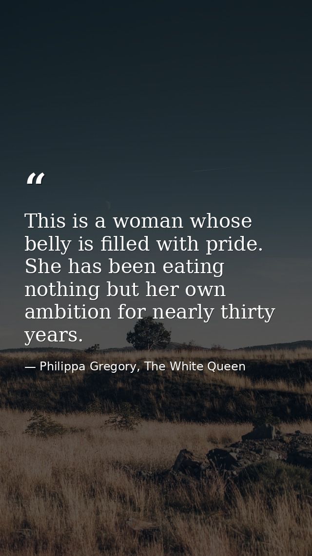This is a woman whose belly is filled with pride. She has been eating nothing but her own ambition for nearly thirty yea — Philippa Gregory, The White Queen