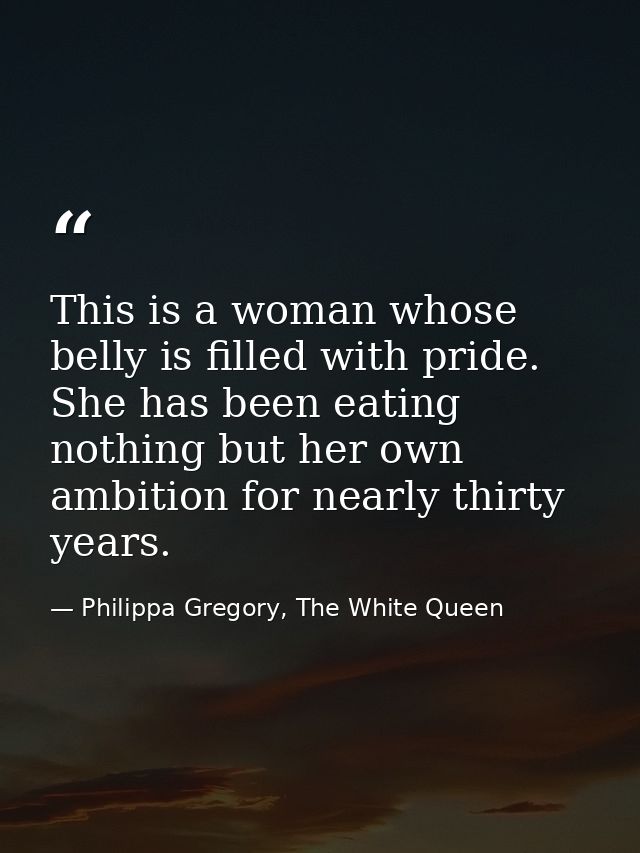 This is a woman whose belly is filled with pride. She has been eating nothing but her own ambition for nearly thirty yea — Philippa Gregory, The White Queen