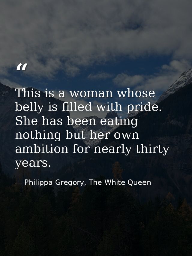 This is a woman whose belly is filled with pride. She has been eating nothing but her own ambition for nearly thirty yea — Philippa Gregory, The White Queen