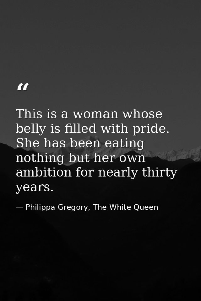 This is a woman whose belly is filled with pride. She has been eating nothing but her own ambition for nearly thirty yea — Philippa Gregory, The White Queen