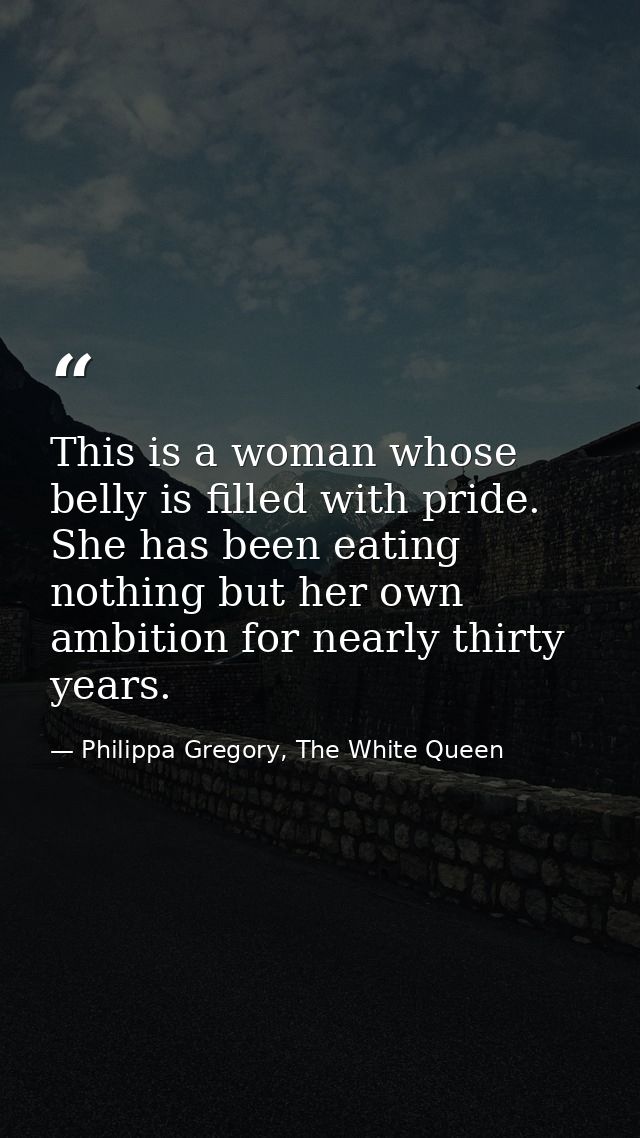 This is a woman whose belly is filled with pride. She has been eating nothing but her own ambition for nearly thirty yea — Philippa Gregory, The White Queen