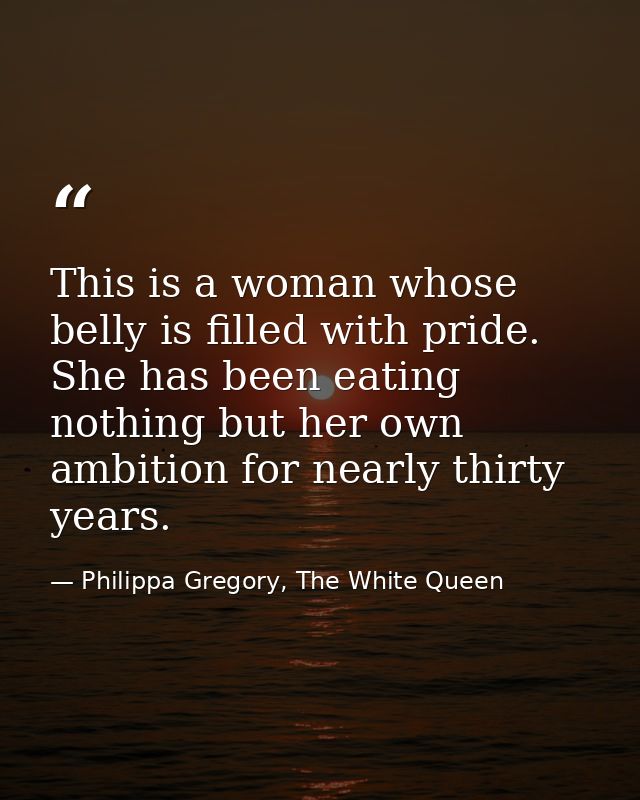 This is a woman whose belly is filled with pride. She has been eating nothing but her own ambition for nearly thirty yea — Philippa Gregory, The White Queen