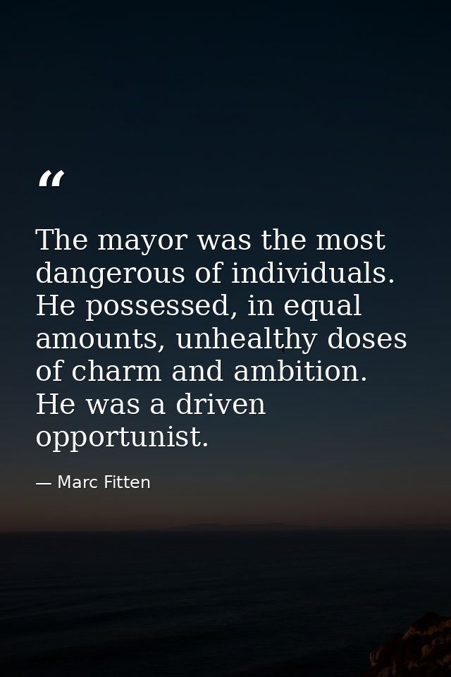 The mayor was the most dangerous of individuals. He possessed, in equal amounts, unhealthy doses of charm and ambition.  — Marc Fitten