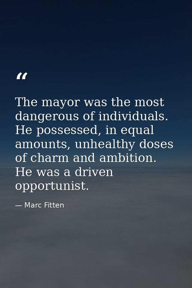 The mayor was the most dangerous of individuals. He possessed, in equal amounts, unhealthy doses of charm and ambition.  — Marc Fitten
