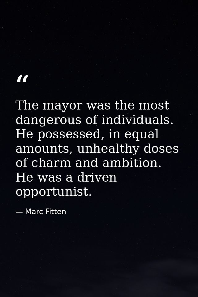 The mayor was the most dangerous of individuals. He possessed, in equal amounts, unhealthy doses of charm and ambition.  — Marc Fitten