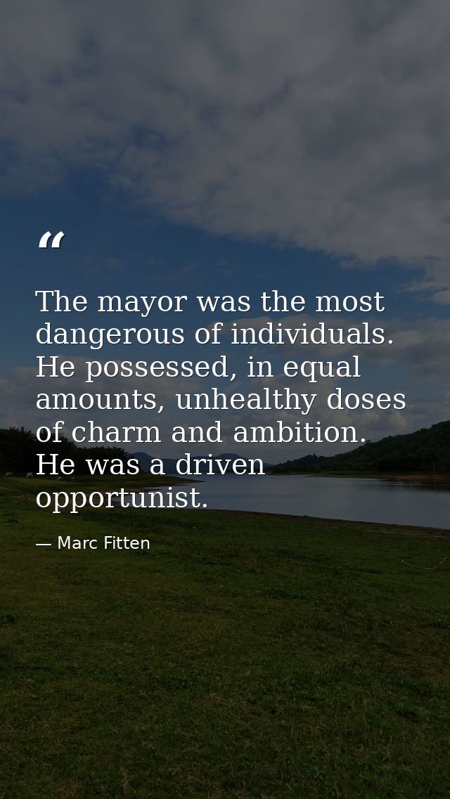 The mayor was the most dangerous of individuals. He possessed, in equal amounts, unhealthy doses of charm and ambition.  — Marc Fitten