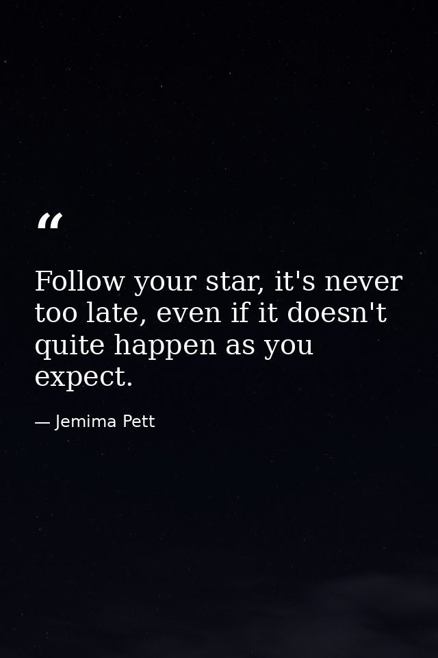 Follow your star, it's never too late, even if it doesn't quite happen as you expect. — Jemima Pett