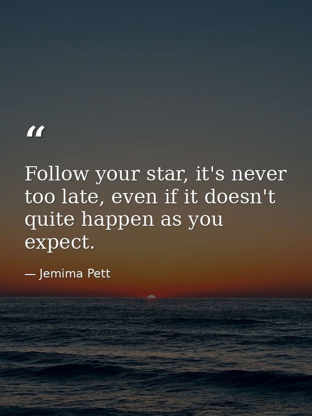 Follow your star, it's never too late, even if it doesn't quite happen as you expect. — Jemima Pett