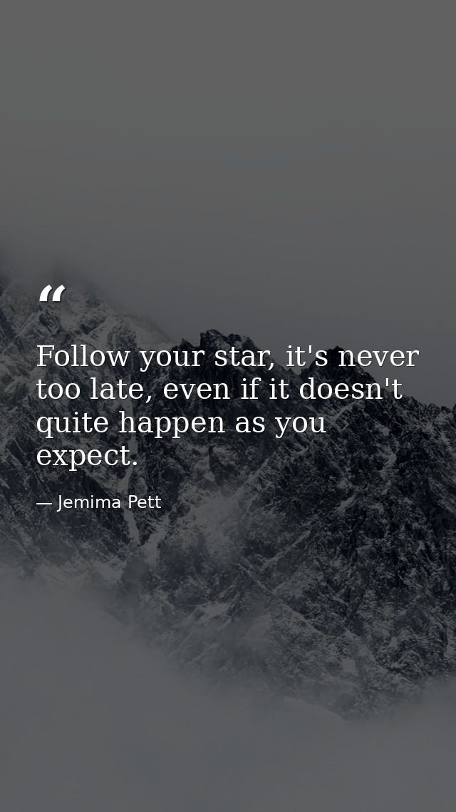 Follow your star, it's never too late, even if it doesn't quite happen as you expect. — Jemima Pett