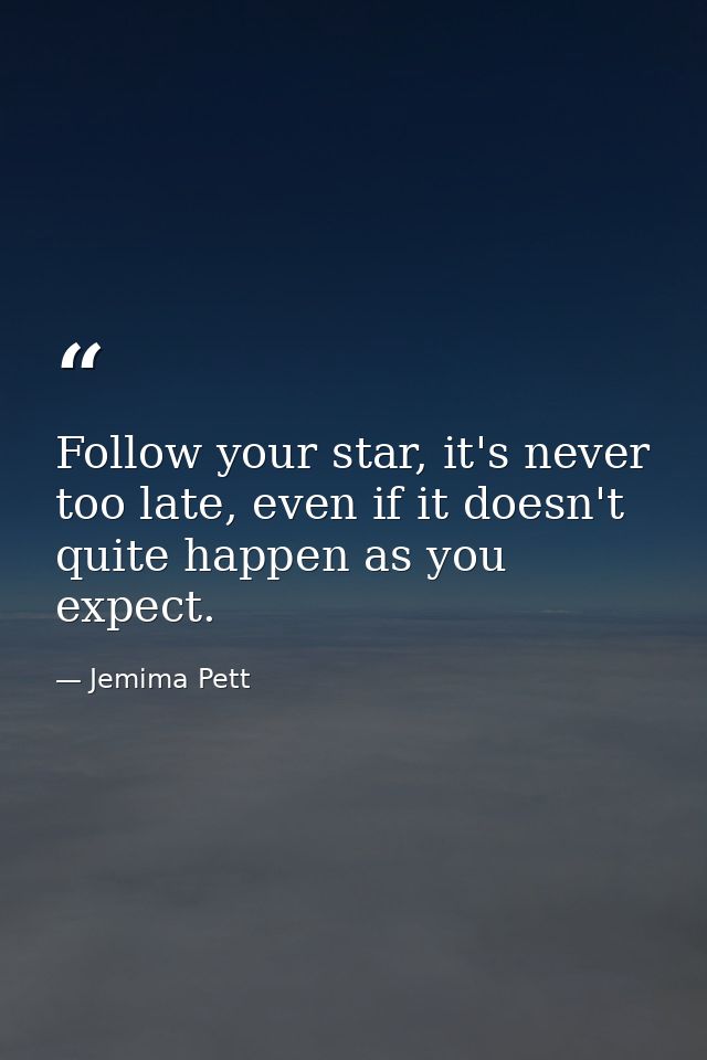 Follow your star, it's never too late, even if it doesn't quite happen as you expect. — Jemima Pett