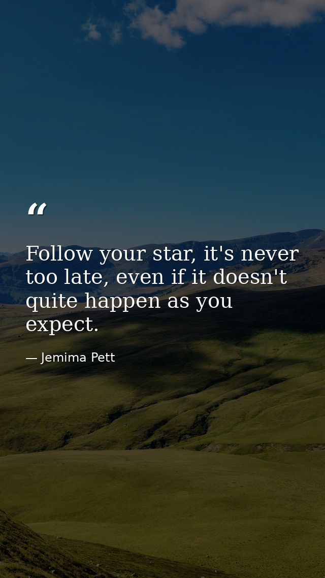 Follow your star, it's never too late, even if it doesn't quite happen as you expect. — Jemima Pett