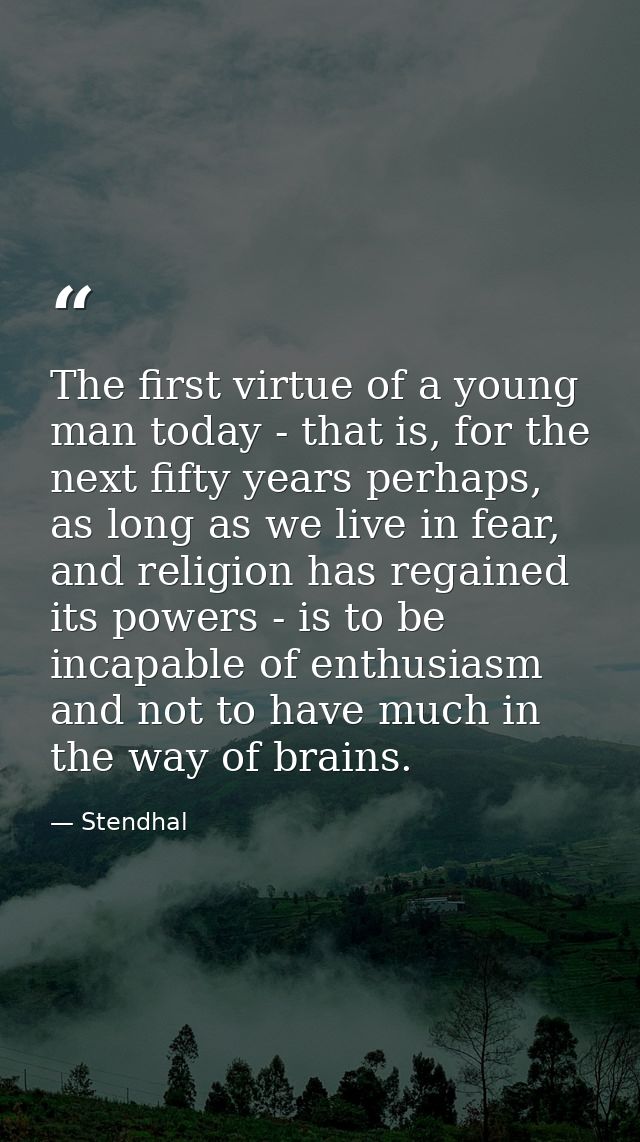 The first virtue of a young man today - that is, for the next fifty years perhaps, as long as we live in fear, and relig — Stendhal