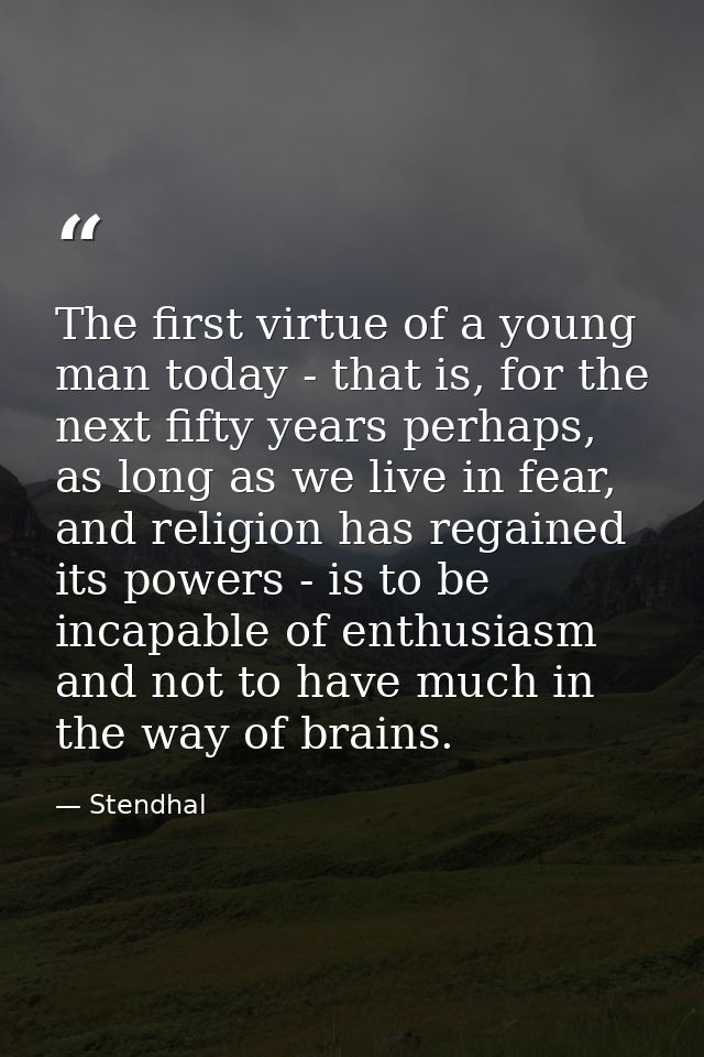 The first virtue of a young man today - that is, for the next fifty years perhaps, as long as we live in fear, and relig — Stendhal
