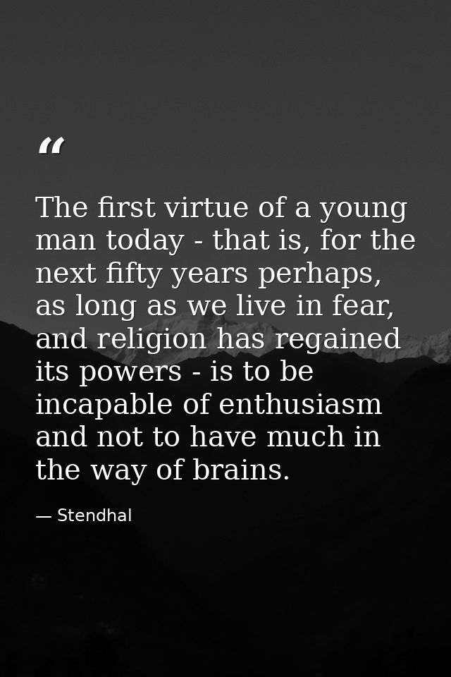 The first virtue of a young man today - that is, for the next fifty years perhaps, as long as we live in fear, and relig — Stendhal