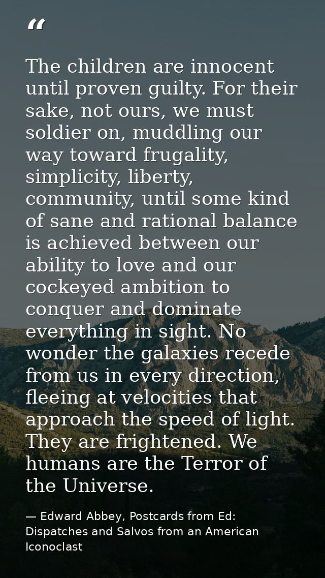 The children are innocent until proven guilty. For their sake, not ours, we must soldier on, muddling our way toward fru — Edward Abbey, Postcards from Ed: Dispatches and Salvos from an American Iconoclast