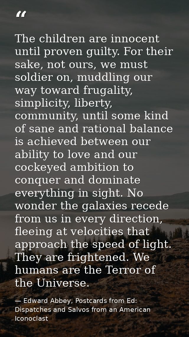 The children are innocent until proven guilty. For their sake, not ours, we must soldier on, muddling our way toward fru — Edward Abbey, Postcards from Ed: Dispatches and Salvos from an American Iconoclast