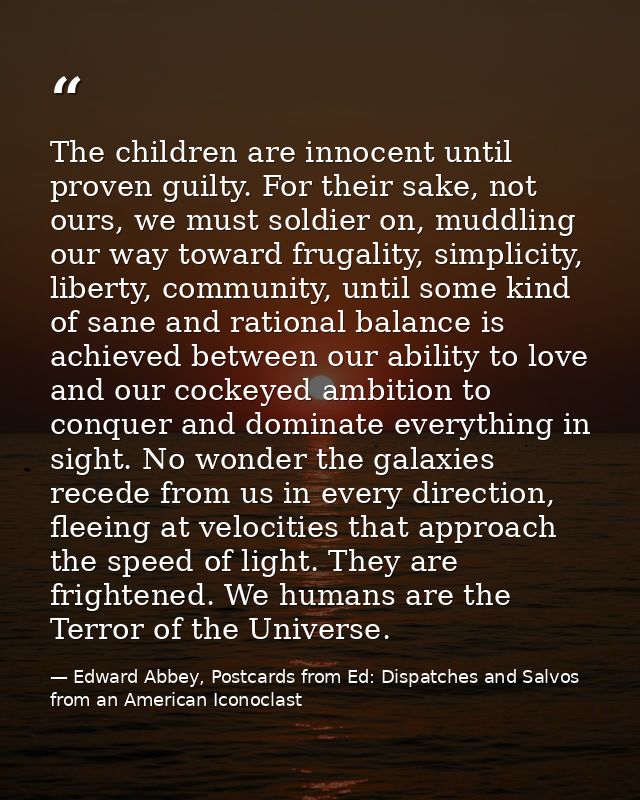 The children are innocent until proven guilty. For their sake, not ours, we must soldier on, muddling our way toward fru — Edward Abbey, Postcards from Ed: Dispatches and Salvos from an American Iconoclast