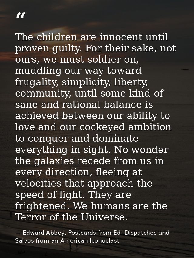 The children are innocent until proven guilty. For their sake, not ours, we must soldier on, muddling our way toward fru — Edward Abbey, Postcards from Ed: Dispatches and Salvos from an American Iconoclast