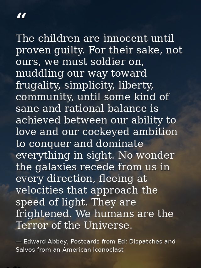 The children are innocent until proven guilty. For their sake, not ours, we must soldier on, muddling our way toward fru — Edward Abbey, Postcards from Ed: Dispatches and Salvos from an American Iconoclast