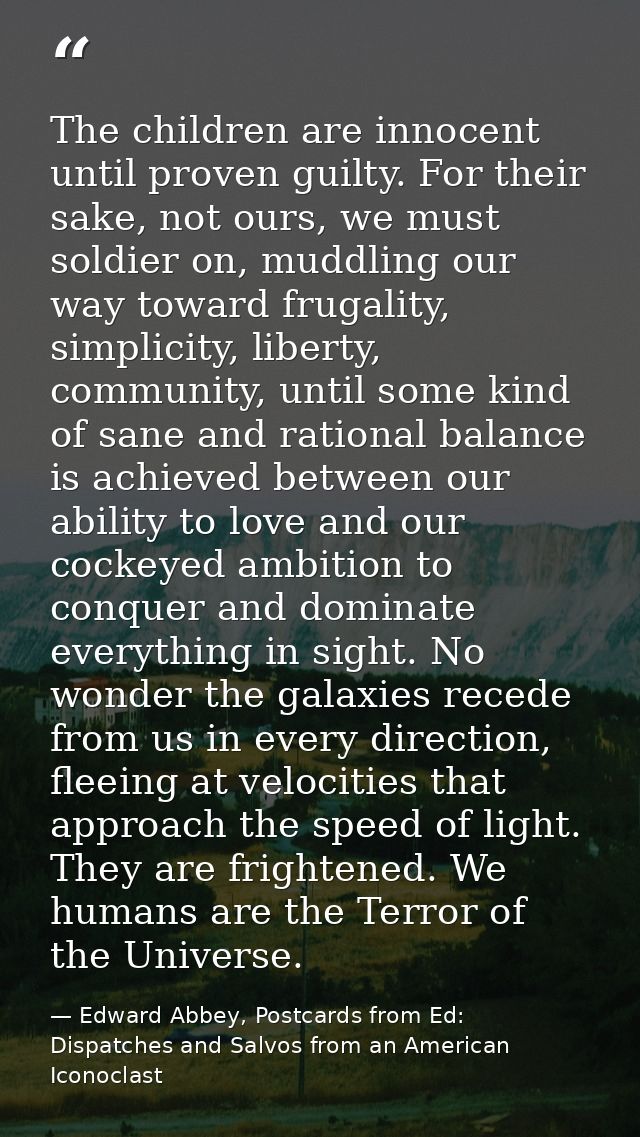 The children are innocent until proven guilty. For their sake, not ours, we must soldier on, muddling our way toward fru — Edward Abbey, Postcards from Ed: Dispatches and Salvos from an American Iconoclast