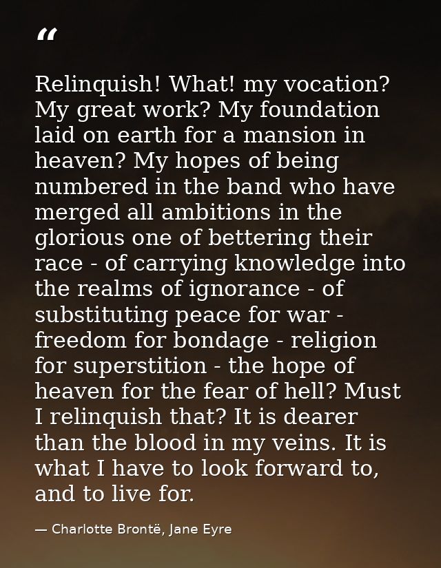 Relinquish! What! my vocation? My great work? My foundation laid on earth for a mansion in heaven? My hopes of being num — Charlotte Brontë, Jane Eyre