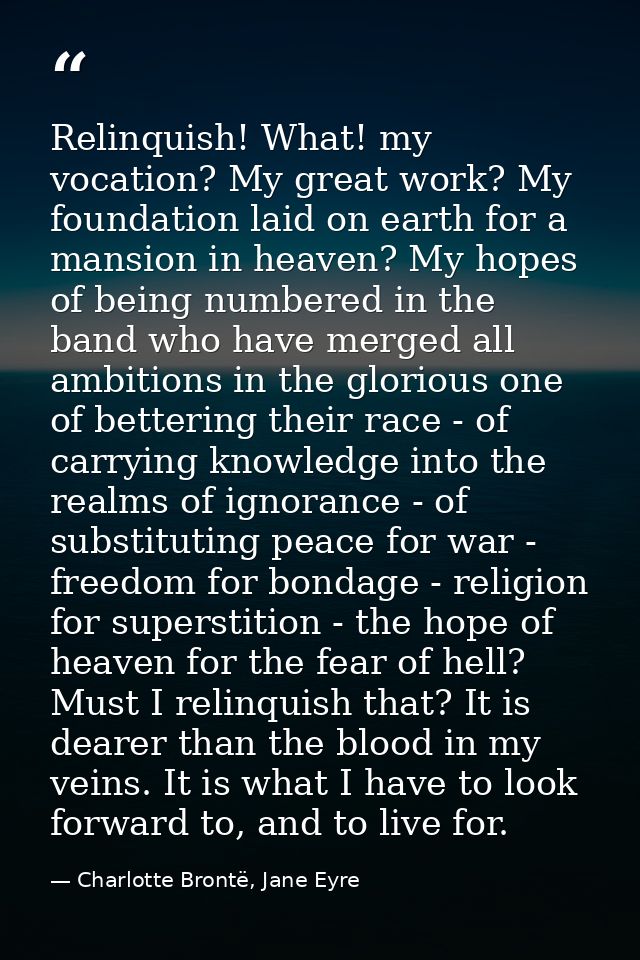 Relinquish! What! my vocation? My great work? My foundation laid on earth for a mansion in heaven? My hopes of being num — Charlotte Brontë, Jane Eyre
