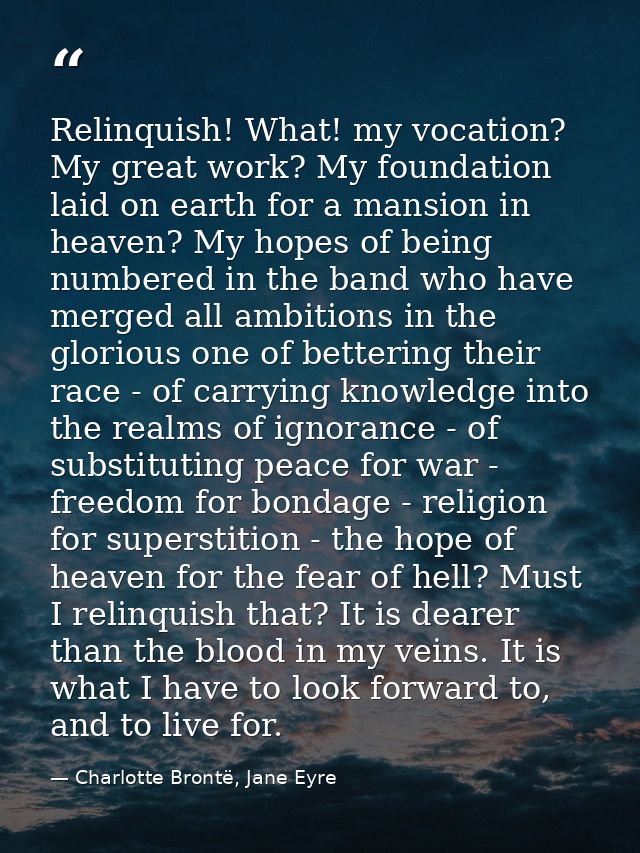 Relinquish! What! my vocation? My great work? My foundation laid on earth for a mansion in heaven? My hopes of being num — Charlotte Brontë, Jane Eyre