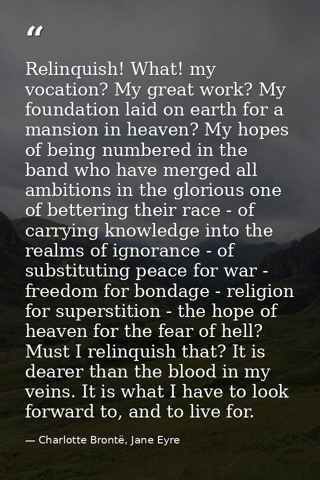 Relinquish! What! my vocation? My great work? My foundation laid on earth for a mansion in heaven? My hopes of being num — Charlotte Brontë, Jane Eyre