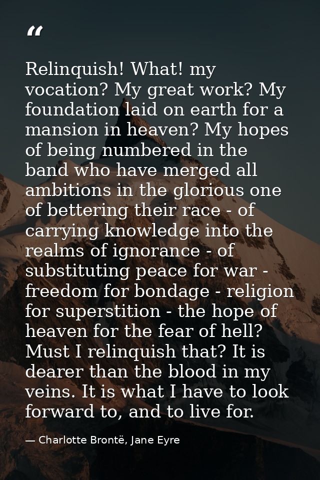 Relinquish! What! my vocation? My great work? My foundation laid on earth for a mansion in heaven? My hopes of being num — Charlotte Brontë, Jane Eyre