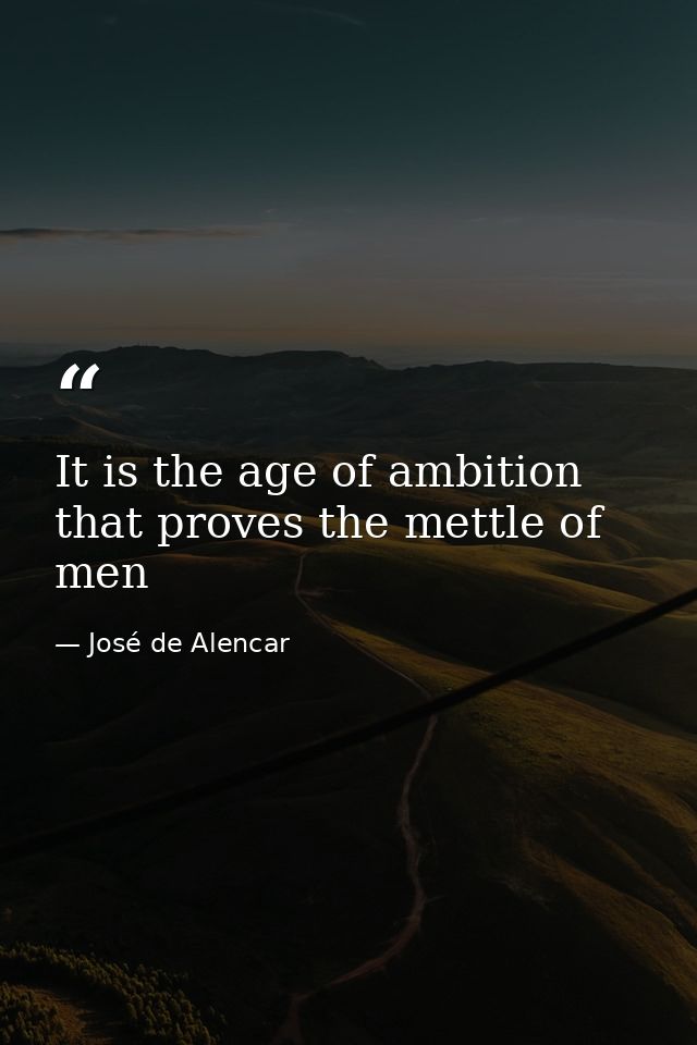 It is the age of ambition that proves the mettle of men — José de Alencar