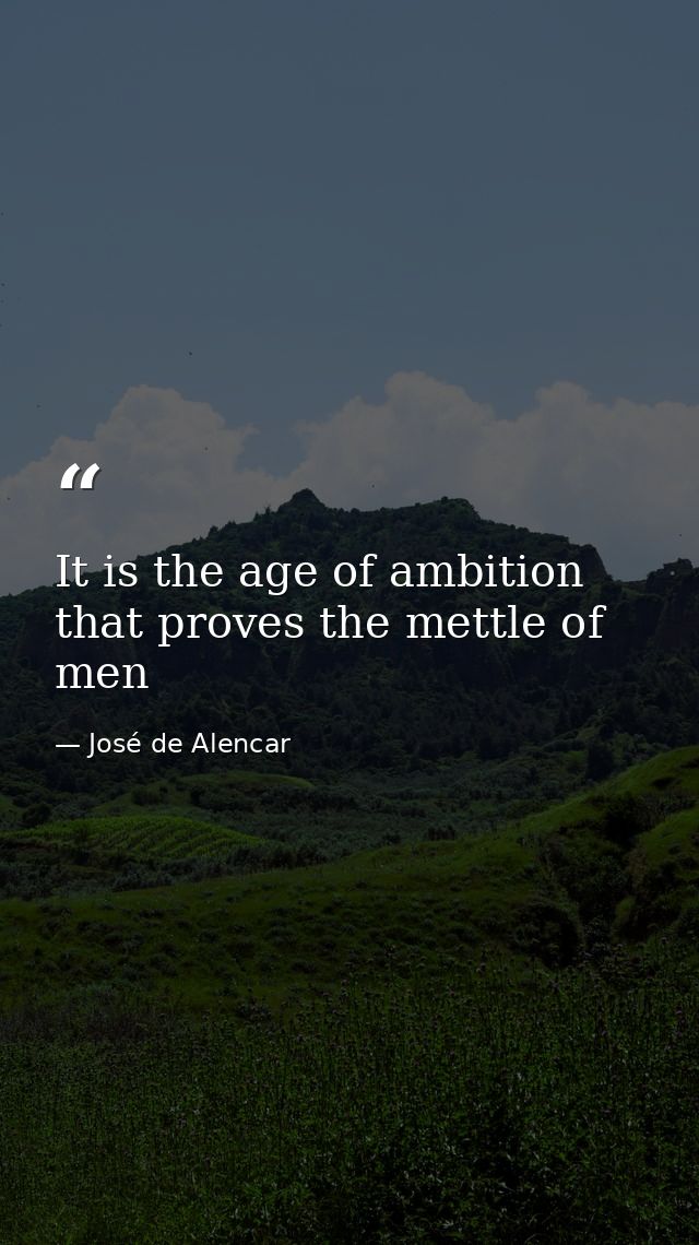 It is the age of ambition that proves the mettle of men — José de Alencar