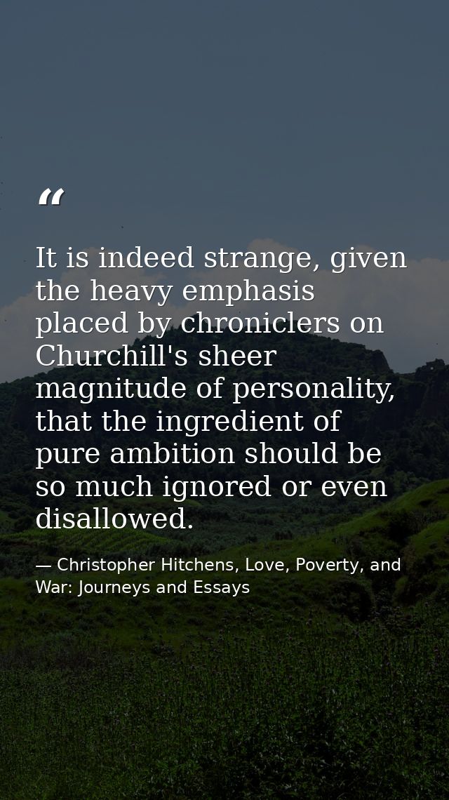 It is indeed strange, given the heavy emphasis placed by chroniclers on Churchill's sheer magnitude of personality, that — Christopher Hitchens, Love, Poverty, and War: Journeys and Essays