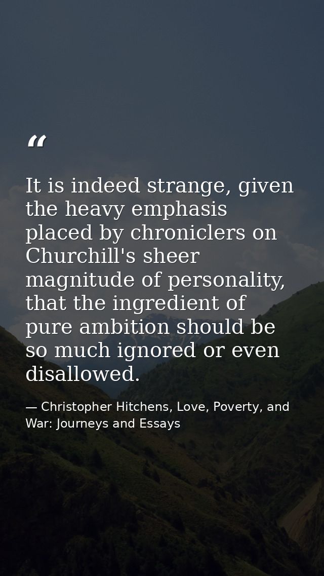It is indeed strange, given the heavy emphasis placed by chroniclers on Churchill's sheer magnitude of personality, that — Christopher Hitchens, Love, Poverty, and War: Journeys and Essays