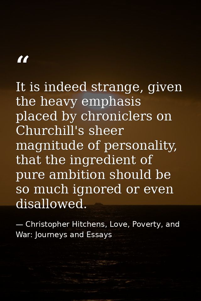 It is indeed strange, given the heavy emphasis placed by chroniclers on Churchill's sheer magnitude of personality, that — Christopher Hitchens, Love, Poverty, and War: Journeys and Essays