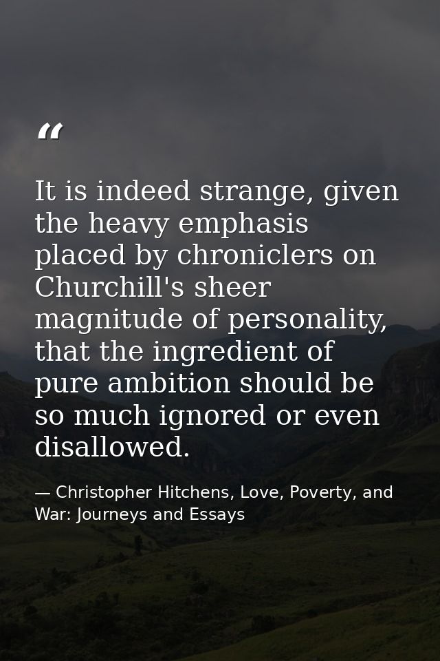 It is indeed strange, given the heavy emphasis placed by chroniclers on Churchill's sheer magnitude of personality, that — Christopher Hitchens, Love, Poverty, and War: Journeys and Essays