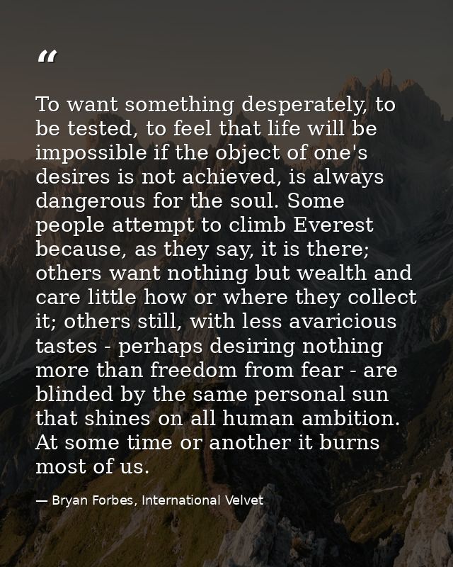To want something desperately, to be tested, to feel that life will be impossible if the object of one's desires is not  — Bryan Forbes, International Velvet