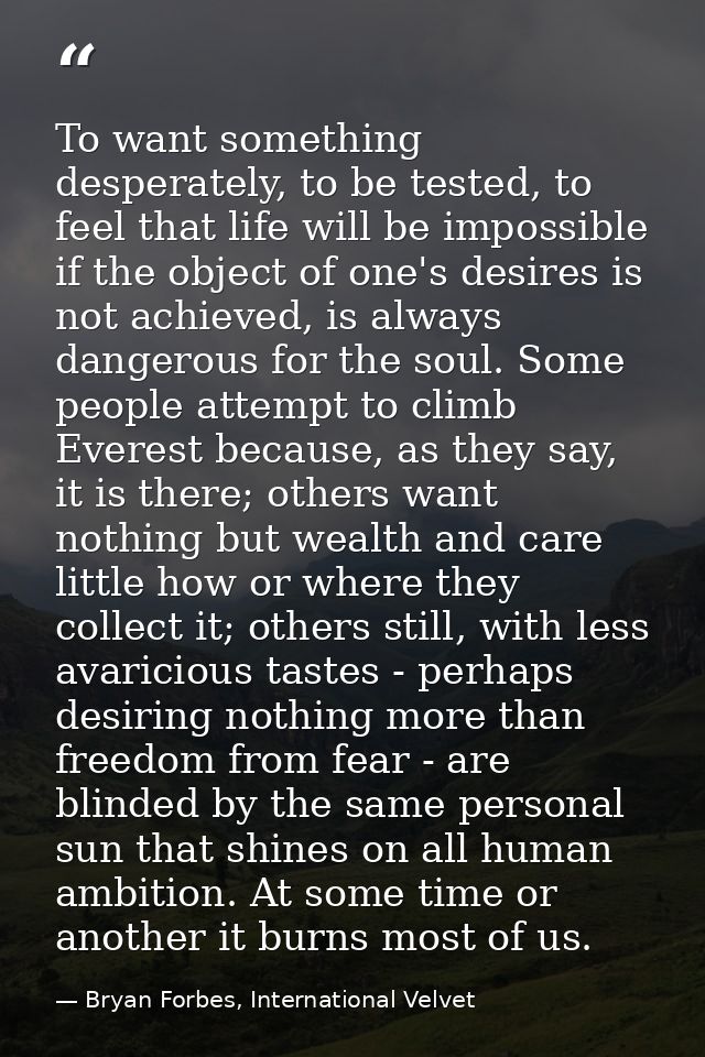 To want something desperately, to be tested, to feel that life will be impossible if the object of one's desires is not  — Bryan Forbes, International Velvet