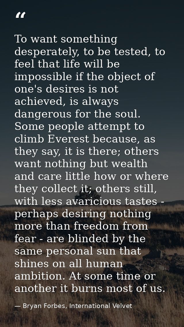To want something desperately, to be tested, to feel that life will be impossible if the object of one's desires is not  — Bryan Forbes, International Velvet