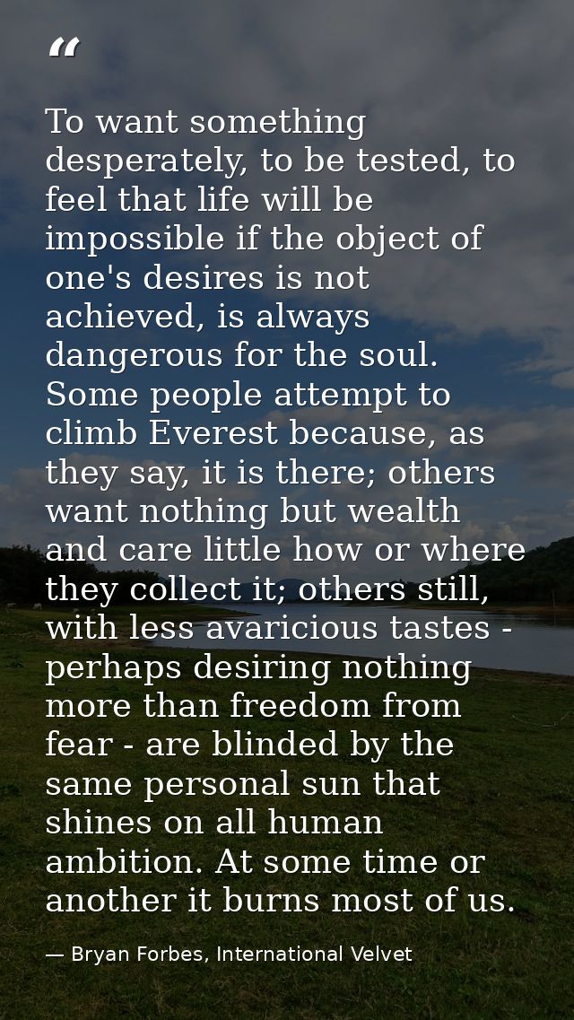 To want something desperately, to be tested, to feel that life will be impossible if the object of one's desires is not  — Bryan Forbes, International Velvet