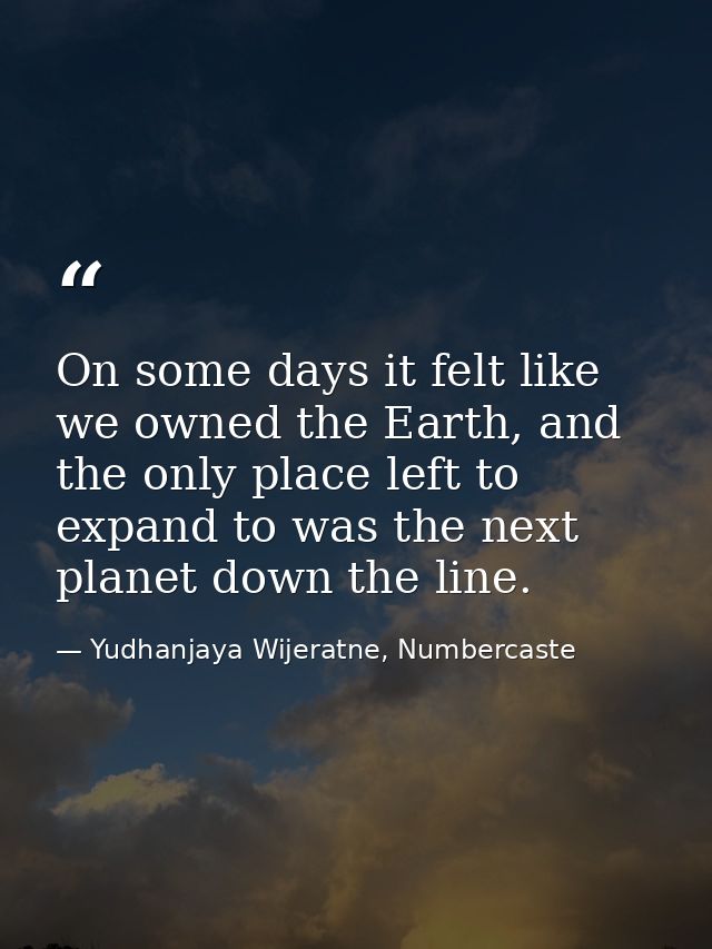 On some days it felt like we owned the Earth, and the only place left to expand to was the next planet down the line. — Yudhanjaya Wijeratne, Numbercaste