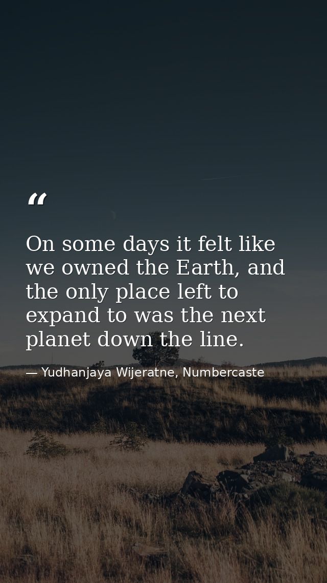On some days it felt like we owned the Earth, and the only place left to expand to was the next planet down the line. — Yudhanjaya Wijeratne, Numbercaste