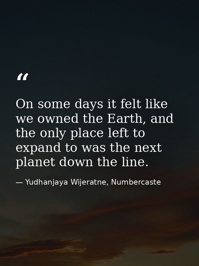 On some days it felt like we owned the Earth, and the only place left to expand to was the next planet down the line. — Yudhanjaya Wijeratne, Numbercaste