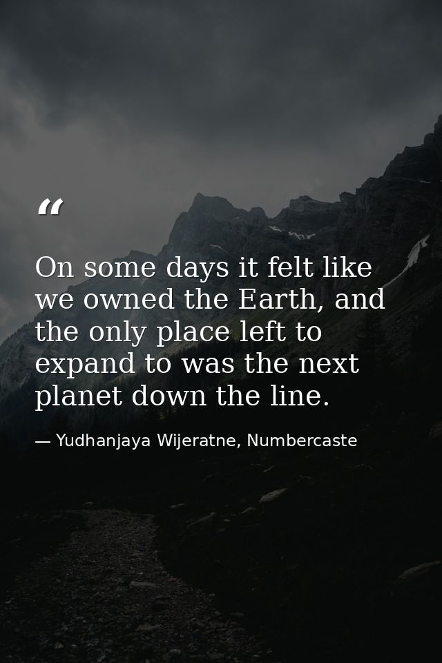 On some days it felt like we owned the Earth, and the only place left to expand to was the next planet down the line. — Yudhanjaya Wijeratne, Numbercaste