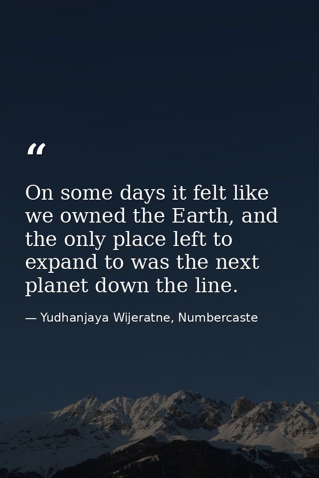 On some days it felt like we owned the Earth, and the only place left to expand to was the next planet down the line. — Yudhanjaya Wijeratne, Numbercaste