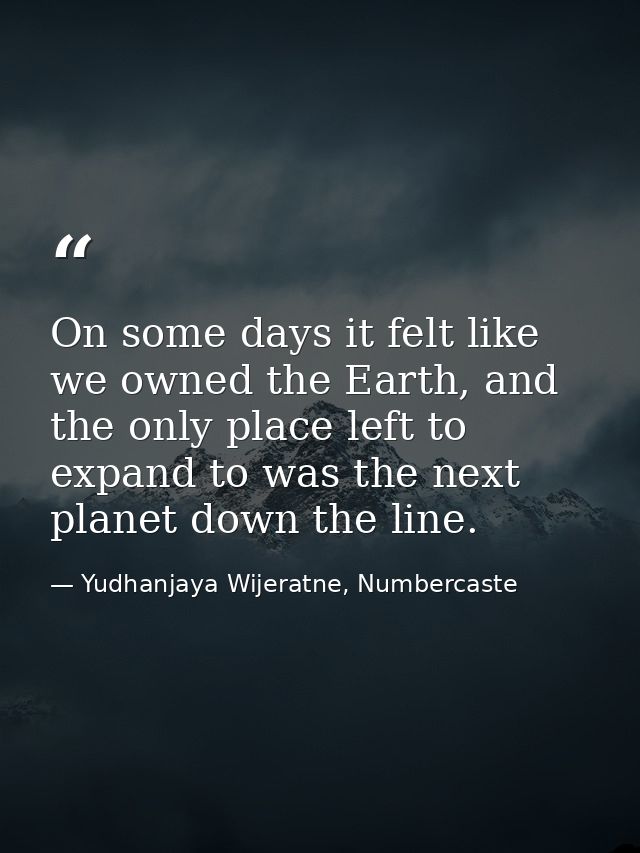 On some days it felt like we owned the Earth, and the only place left to expand to was the next planet down the line. — Yudhanjaya Wijeratne, Numbercaste