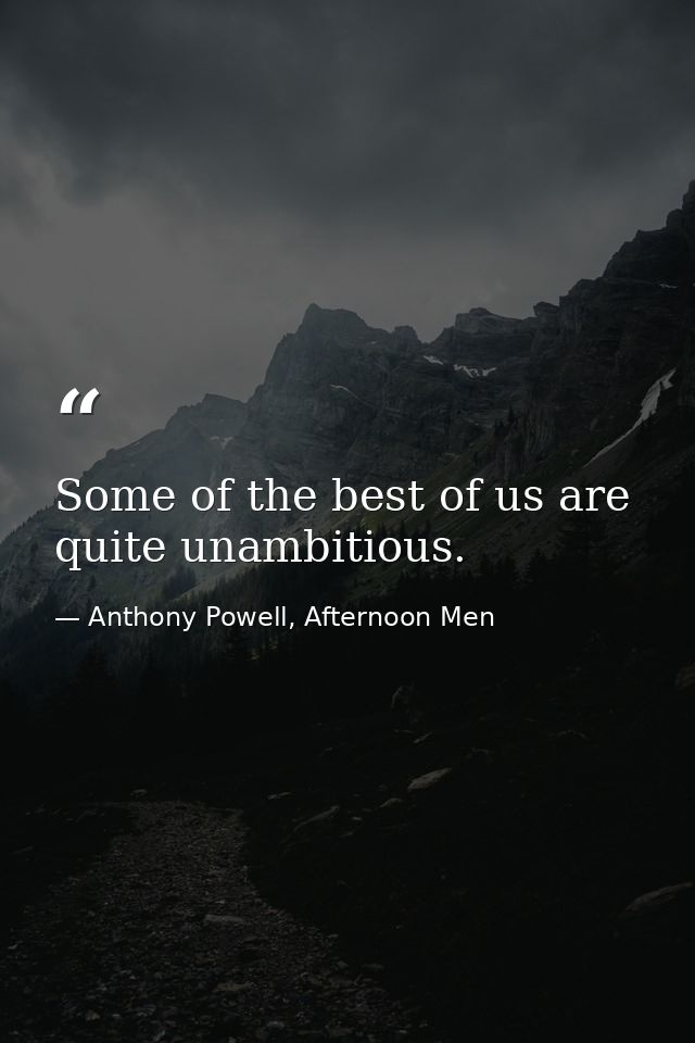 Some of the best of us are quite unambitious. — Anthony Powell, Afternoon Men