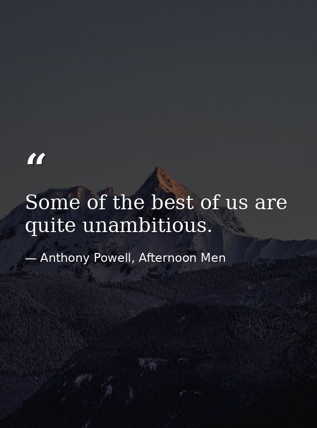 Some of the best of us are quite unambitious. — Anthony Powell, Afternoon Men