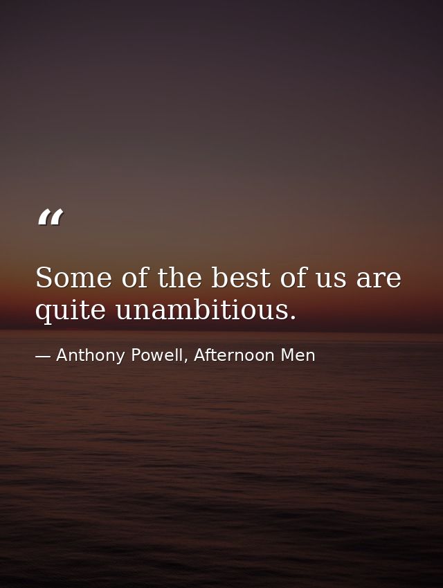 Some of the best of us are quite unambitious. — Anthony Powell, Afternoon Men